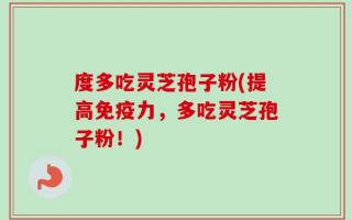度多吃灵芝孢子粉(提高免疫力，多吃灵芝孢子粉！)