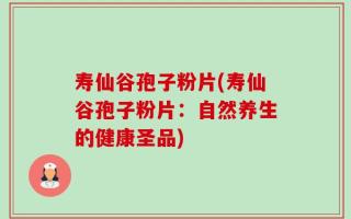 寿仙谷孢子粉片(寿仙谷孢子粉片：自然养生的健康圣品)