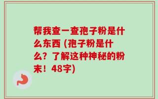 帮我查一查孢子粉是什么东西 (孢子粉是什么？了解这种神秘的粉末！48字)