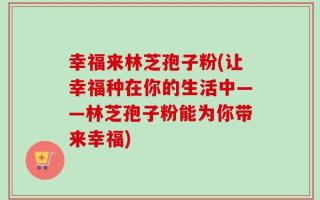 幸福来林芝孢子粉(让幸福种在你的生活中——林芝孢子粉能为你带来幸福)