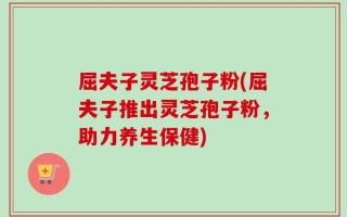屈夫子灵芝孢子粉(屈夫子推出灵芝孢子粉，助力养生保健)