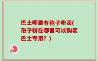 巴士哪里有孢子粉卖(孢子粉在哪里可以购买巴士专用？)