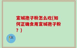 宣城孢子粉怎么吃(如何正确食用宣城孢子粉？)