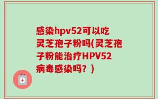 感染hpv52可以吃灵芝孢子粉吗(灵芝孢子粉能治疗HPV52病毒感染吗？)