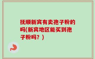 抚顺新宾有卖孢子粉的吗(新宾地区能买到孢子粉吗？)