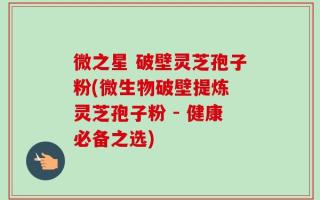 微之星 破壁灵芝孢子粉(微生物破壁提炼 灵芝孢子粉 - 健康必备之选)