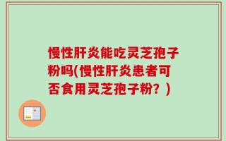 慢性肝炎能吃灵芝孢子粉吗(慢性肝炎患者可否食用灵芝孢子粉？)