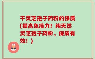 干灵芝孢子药粉的保质(提高免疫力！纯天然灵芝孢子药粉，保质有效！)