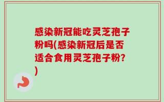 感染新冠能吃灵芝孢子粉吗(感染新冠后是否适合食用灵芝孢子粉？)