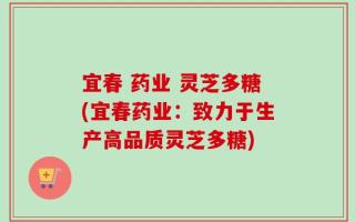 宜春 药业 灵芝多糖(宜春药业：致力于生产高品质灵芝多糖)