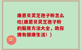 康恩贝灵芝孢子粉怎么吃(康恩贝灵芝孢子粉的服用方法大全，助你拥有健康生活！)