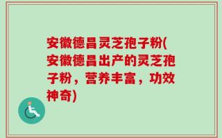 安徽德昌灵芝孢子粉(安徽德昌出产的灵芝孢子粉，营养丰富，功效神奇)