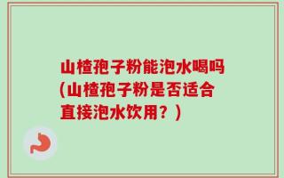 山楂孢子粉能泡水喝吗(山楂孢子粉是否适合直接泡水饮用？)