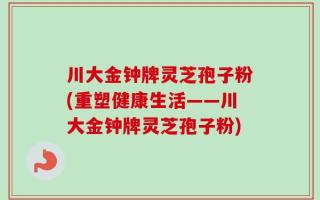 川大金钟牌灵芝孢子粉(重塑健康生活——川大金钟牌灵芝孢子粉)