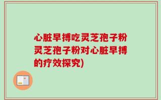 心脏早搏吃灵芝孢子粉灵芝孢子粉对心脏早搏的疗效探究)