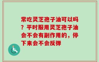 常吃灵芝孢子油可以吗？平时服用灵芝孢子油会不会有副作用的，停下来会不会反弹