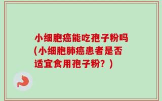 小细胞癌能吃孢子粉吗(小细胞肺癌患者是否适宜食用孢子粉？)