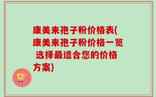 康美来孢子粉价格表(康美来孢子粉价格一览 选择最适合您的价格方案)