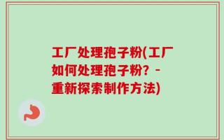 工厂处理孢子粉(工厂如何处理孢子粉？- 重新探索制作方法)