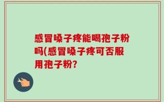 感冒嗓子疼能喝孢子粉吗(感冒嗓子疼可否服用孢子粉？
