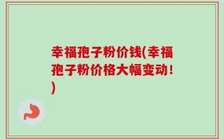 幸福孢子粉价钱(幸福孢子粉价格大幅变动！)