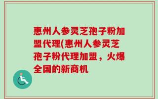惠州人参灵芝孢子粉加盟代理(惠州人参灵芝孢子粉代理加盟，火爆全国的新商机