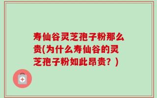 寿仙谷灵芝孢子粉那么贵(为什么寿仙谷的灵芝孢子粉如此昂贵？)