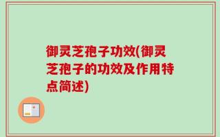 御灵芝孢子功效(御灵芝孢子的功效及作用特点简述)