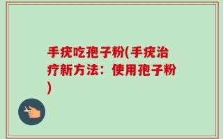 手疣吃孢子粉(手疣治疗新方法：使用孢子粉)