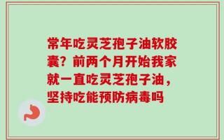 常年吃灵芝孢子油软胶囊？前两个月开始我家就一直吃灵芝孢子油，坚持吃能预防病毒吗