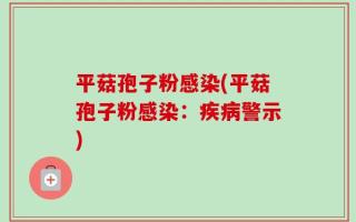 平菇孢子粉感染(平菇孢子粉感染：疾病警示)