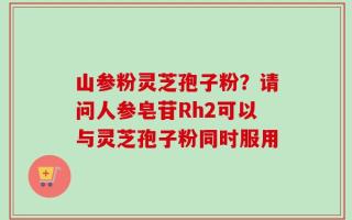 山参粉灵芝孢子粉？请问人参皂苷Rh2可以与灵芝孢子粉同时服用