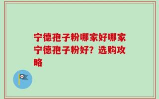 宁德孢子粉哪家好哪家宁德孢子粉好？选购攻略