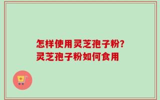 怎样使用灵芝孢子粉？灵芝孢子粉如何食用