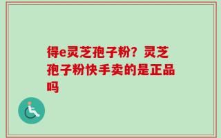 得e灵芝孢子粉？灵芝孢子粉快手卖的是正品吗