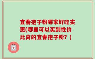 宜春孢子粉哪家好吃实惠(哪里可以买到性价比高的宜春孢子粉？)