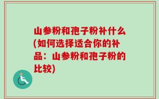 山参粉和孢子粉补什么(如何选择适合你的补品：山参粉和孢子粉的比较)