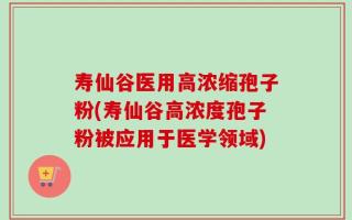 寿仙谷医用高浓缩孢子粉(寿仙谷高浓度孢子粉被应用于医学领域)