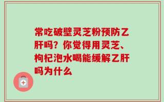 常吃破壁灵芝粉预防乙肝吗？你觉得用灵芝、枸杞泡水喝能缓解乙肝吗为什么
