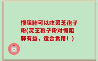 慢阻肺可以吃灵芝孢子粉(灵芝孢子粉对慢阻肺有益，适合食用！)