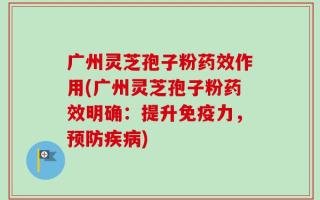 广州灵芝孢子粉药效作用(广州灵芝孢子粉药效明确：提升免疫力，预防疾病)