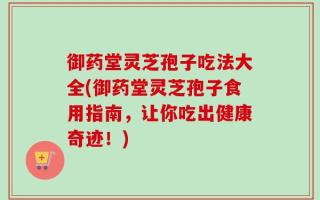 御药堂灵芝孢子吃法大全(御药堂灵芝孢子食用指南，让你吃出健康奇迹！)