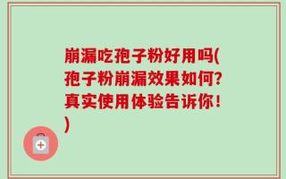 崩漏吃孢子粉好用吗(孢子粉崩漏效果如何？真实使用体验告诉你！)