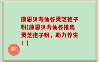 康恩贝寿仙谷灵芝孢子粉(康恩贝寿仙谷推出灵芝孢子粉，助力养生！)