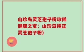 山珍岛灵芝孢子粉珍稀健康之宝：山珍岛纯正灵芝孢子粉)