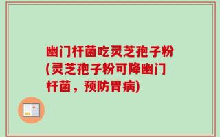 幽门杆菌吃灵芝孢子粉(灵芝孢子粉可降幽门杆菌，预防胃病)