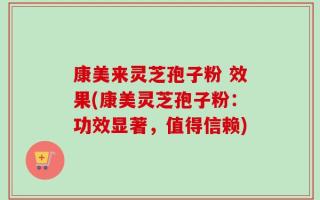 康美来灵芝孢子粉 效果(康美灵芝孢子粉：功效显著，值得信赖)