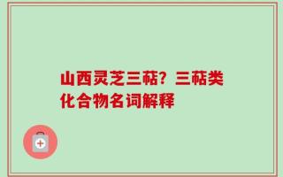 山西灵芝三萜？三萜类化合物名词解释