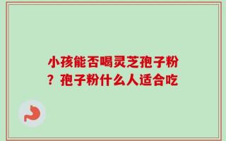 小孩能否喝灵芝孢子粉？孢子粉什么人适合吃