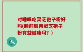 对睡眠吃灵芝孢子粉好吗(睡前服用灵芝孢子粉有益健康吗？)